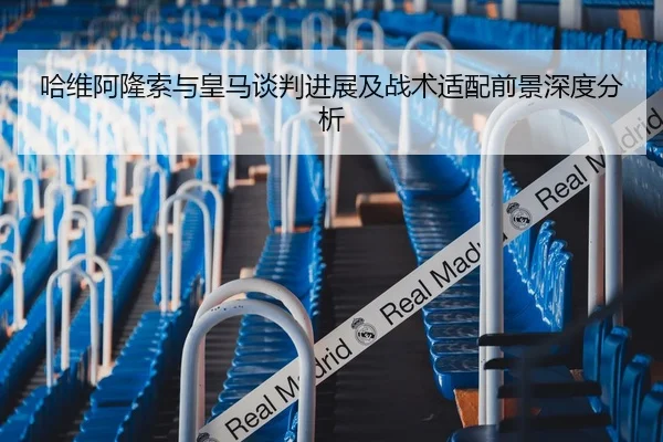 哈维阿隆索与皇马谈判进展及战术适配前景深度分析