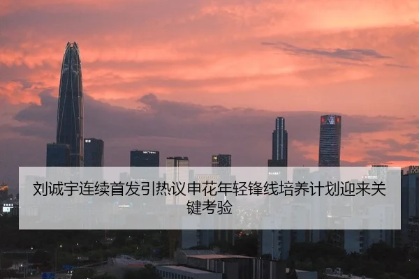 刘诚宇连续首发引热议申花年轻锋线培养计划迎来关键考验